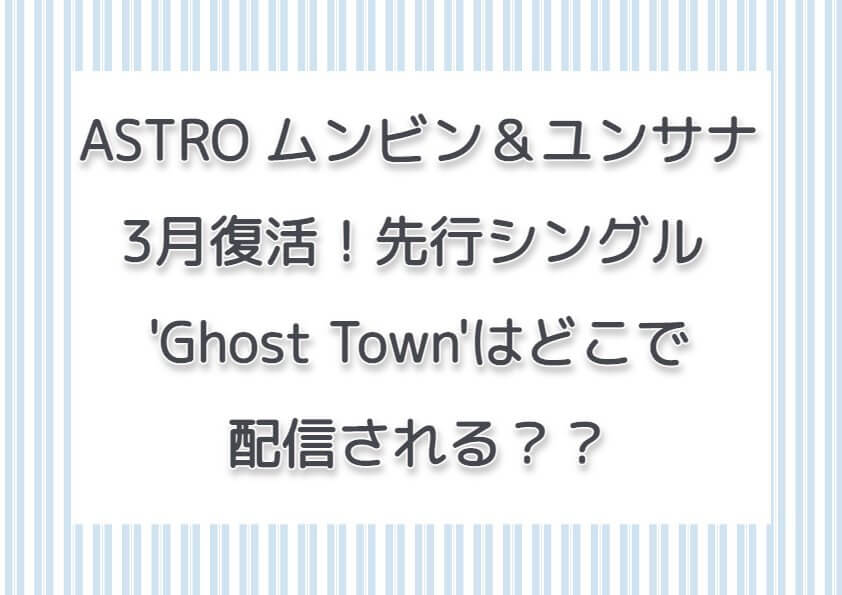 ASTRO ムンビン＆ユンサナ3月復活！先行シングル 'Ghost Town'はどこで配信される？？