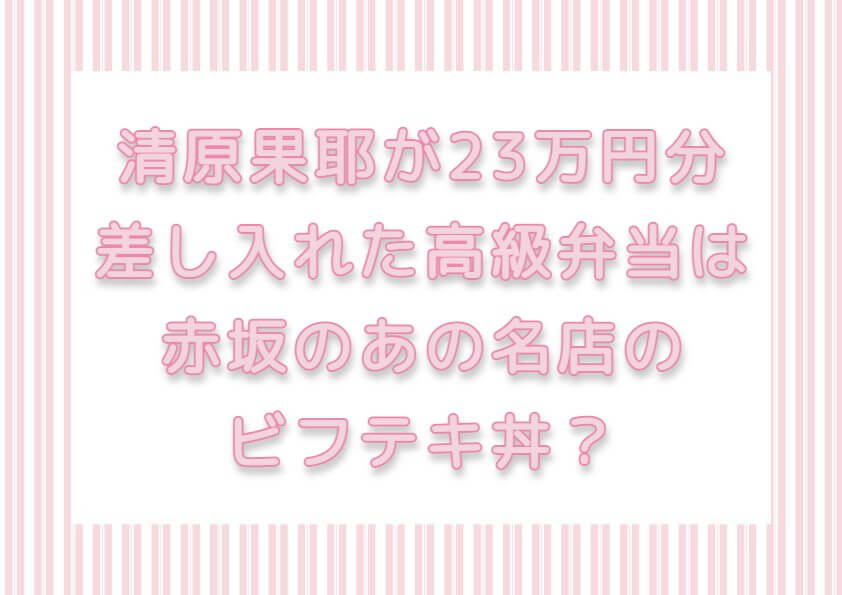 清原果耶が23万円分差し入れた高級弁当は赤坂のあの名店のビフテキ丼？