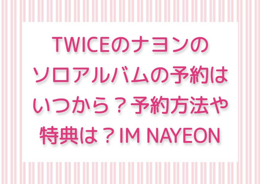 TWICEのナヨンのソロアルバムの予約はいつから？予約方法や特典は？ IM NAYEON