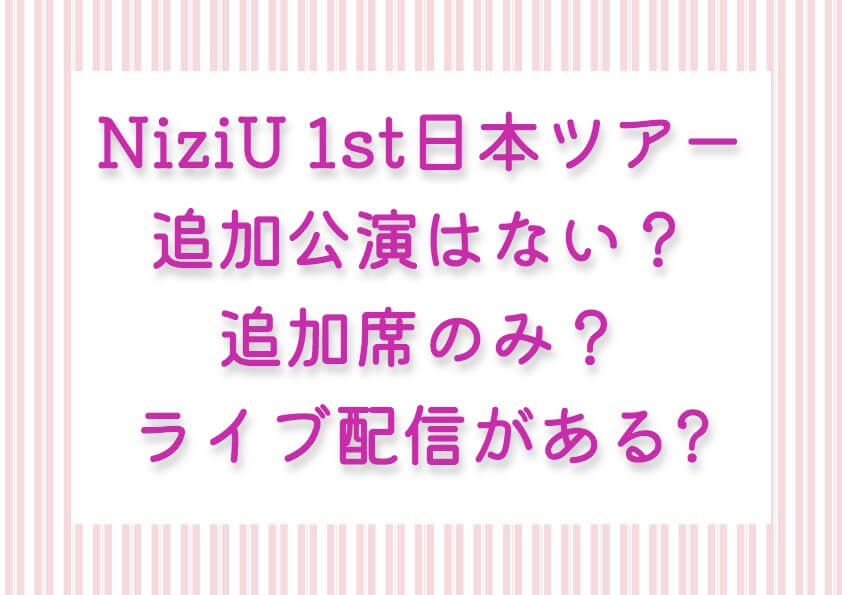 NiziU 1st日本ツアーの追加公演はない？追加席のみ？ライブ配信があるのかも気になる！