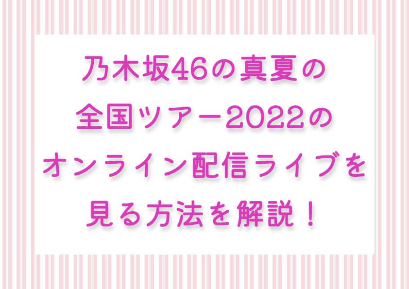 乃木坂46の真夏の全国ツアー2022のオンライン配信ライブを見る方法を解説！円盤化の予定もチェック！