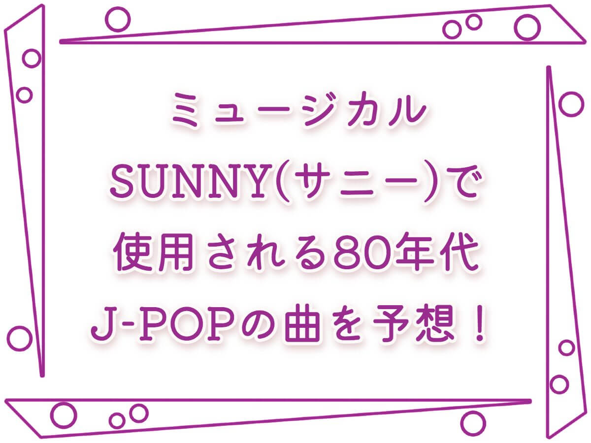 ミュージカル SUNNY(サニー)で使用される80年代J-POPの曲を予想！|原作の韓国映画の概要も♪