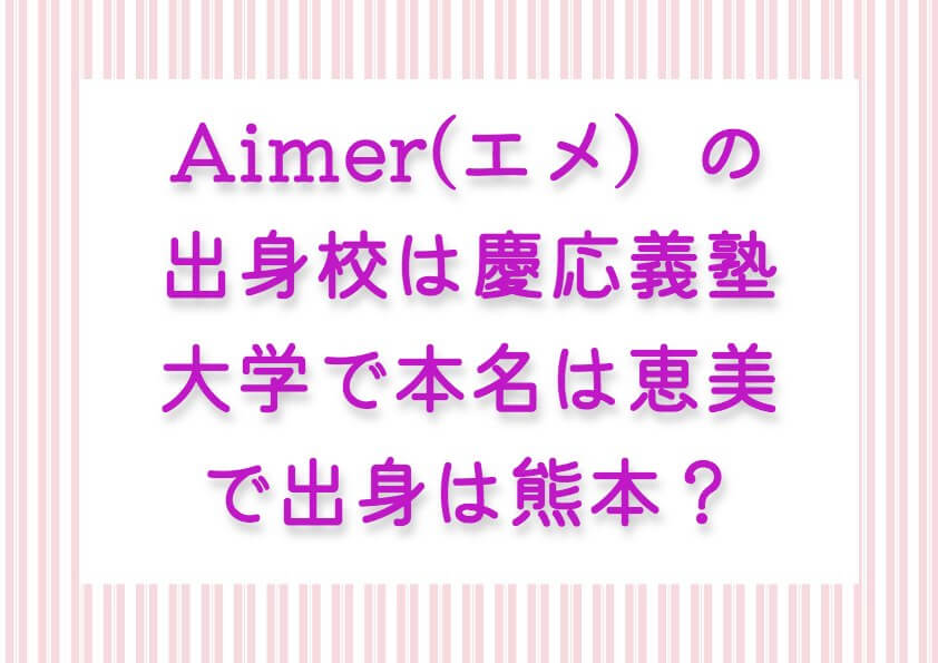 Aimer(エメ）の出身校は慶応義塾大学で本名は恵美で出身は熊本？謎が多いエメのプロフィールを調査！