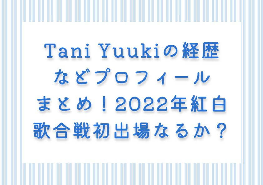Tani Yuukiの経歴などプロフィールまとめ！2022年紅白歌合戦初出場なるか？